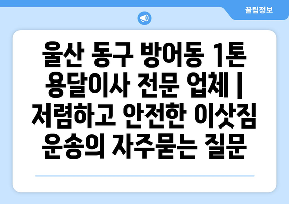 울산 동구 방어동 1톤 용달이사 전문 업체 | 저렴하고 안전한 이삿짐 운송