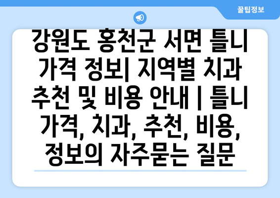 강원도 홍천군 서면 틀니 가격 정보| 지역별 치과 추천 및 비용 안내 | 틀니 가격, 치과, 추천, 비용, 정보