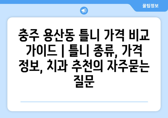 충주 용산동 틀니 가격 비교 가이드 | 틀니 종류, 가격 정보, 치과 추천