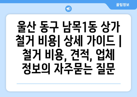 울산 동구 남목1동 상가 철거 비용| 상세 가이드 | 철거 비용, 견적, 업체 정보