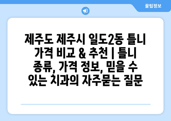 제주도 제주시 일도2동 틀니 가격 비교 & 추천 | 틀니 종류, 가격 정보, 믿을 수 있는 치과