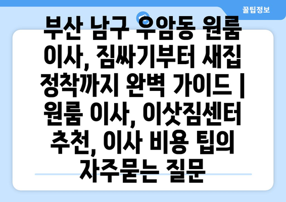 부산 남구 우암동 원룸 이사, 짐싸기부터 새집 정착까지 완벽 가이드 | 원룸 이사, 이삿짐센터 추천, 이사 비용 팁