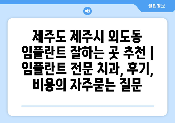 제주도 제주시 외도동 임플란트 잘하는 곳 추천 | 임플란트 전문 치과, 후기, 비용