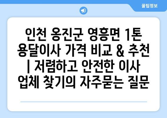 인천 옹진군 영흥면 1톤 용달이사 가격 비교 & 추천 | 저렴하고 안전한 이사 업체 찾기