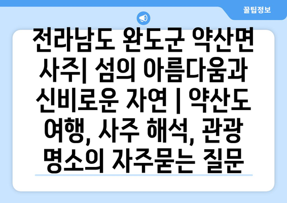 전라남도 완도군 약산면 사주| 섬의 아름다움과 신비로운 자연 | 약산도 여행, 사주 해석, 관광 명소