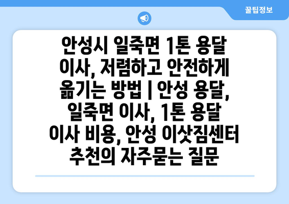 안성시 일죽면 1톤 용달 이사, 저렴하고 안전하게 옮기는 방법 | 안성 용달, 일죽면 이사, 1톤 용달 이사 비용, 안성 이삿짐센터 추천