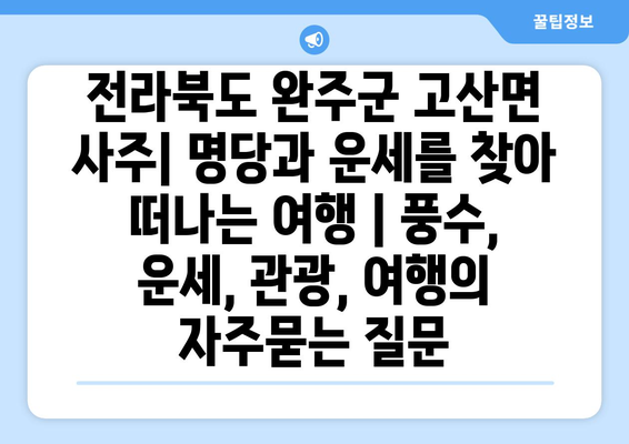 전라북도 완주군 고산면 사주| 명당과 운세를 찾아 떠나는 여행 | 풍수, 운세, 관광, 여행