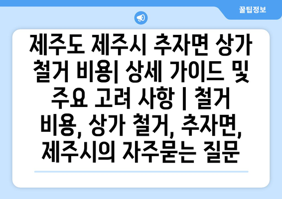 제주도 제주시 추자면 상가 철거 비용| 상세 가이드 및 주요 고려 사항 | 철거 비용, 상가 철거, 추자면, 제주시