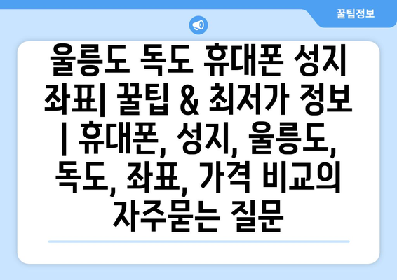 울릉도 독도 휴대폰 성지 좌표| 꿀팁 & 최저가 정보 | 휴대폰, 성지, 울릉도, 독도, 좌표, 가격 비교