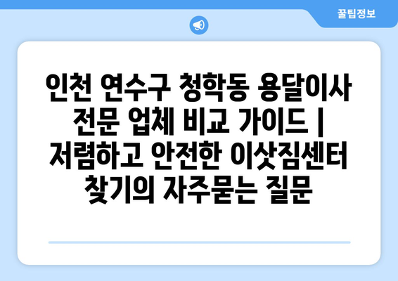 인천 연수구 청학동 용달이사 전문 업체 비교 가이드 | 저렴하고 안전한 이삿짐센터 찾기