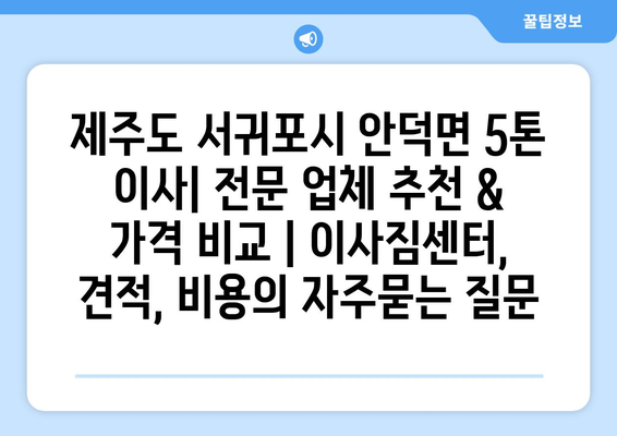 제주도 서귀포시 안덕면 5톤 이사| 전문 업체 추천 & 가격 비교 | 이사짐센터, 견적, 비용