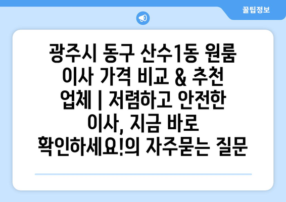 광주시 동구 산수1동 원룸 이사 가격 비교 & 추천 업체 | 저렴하고 안전한 이사, 지금 바로 확인하세요!