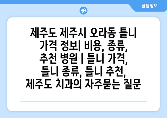 제주도 제주시 오라동 틀니 가격 정보| 비용, 종류, 추천 병원 | 틀니 가격, 틀니 종류, 틀니 추천, 제주도 치과