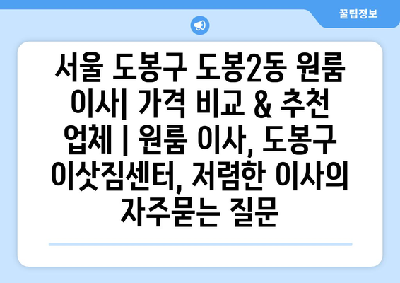 서울 도봉구 도봉2동 원룸 이사| 가격 비교 & 추천 업체 | 원룸 이사, 도봉구 이삿짐센터, 저렴한 이사