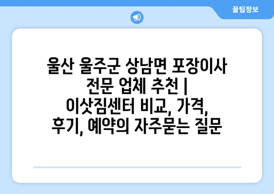 울산 울주군 상남면 포장이사 전문 업체 추천 | 이삿짐센터 비교, 가격, 후기, 예약