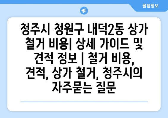 청주시 청원구 내덕2동 상가 철거 비용| 상세 가이드 및 견적 정보 | 철거 비용, 견적, 상가 철거, 청주시