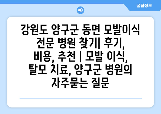 강원도 양구군 동면 모발이식 전문 병원 찾기| 후기, 비용, 추천 | 모발 이식, 탈모 치료, 양구군 병원