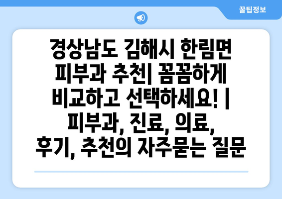 경상남도 김해시 한림면 피부과 추천| 꼼꼼하게 비교하고 선택하세요! | 피부과, 진료, 의료, 후기, 추천