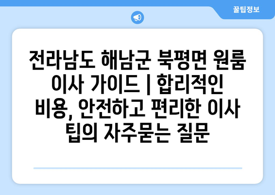 전라남도 해남군 북평면 원룸 이사 가이드 | 합리적인 비용, 안전하고 편리한 이사 팁