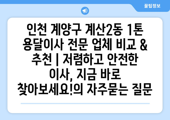 인천 계양구 계산2동 1톤 용달이사 전문 업체 비교 & 추천 | 저렴하고 안전한 이사, 지금 바로 찾아보세요!