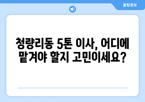 동대문구 청량리동 5톤 이사, 믿을 수 있는 업체와 함께하세요! | 이삿짐센터 추천, 가격 비교, 견적 문의