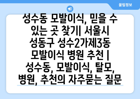 성수동 모발이식, 믿을 수 있는 곳 찾기| 서울시 성동구 성수2가제3동 모발이식 병원 추천 | 성수동, 모발이식, 탈모, 병원, 추천