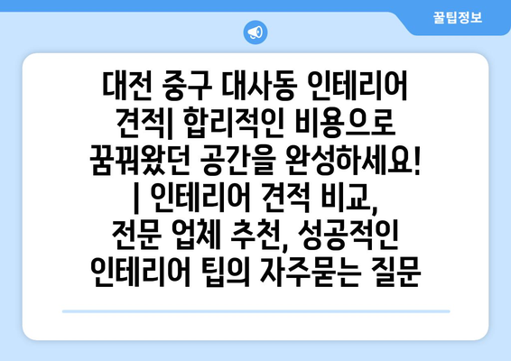 대전 중구 대사동 인테리어 견적| 합리적인 비용으로 꿈꿔왔던 공간을 완성하세요! | 인테리어 견적 비교, 전문 업체 추천, 성공적인 인테리어 팁