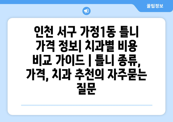 인천 서구 가정1동 틀니 가격 정보| 치과별 비용 비교 가이드 | 틀니 종류, 가격, 치과 추천