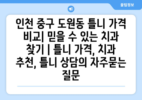 인천 중구 도원동 틀니 가격 비교| 믿을 수 있는 치과 찾기 | 틀니 가격, 치과 추천, 틀니 상담