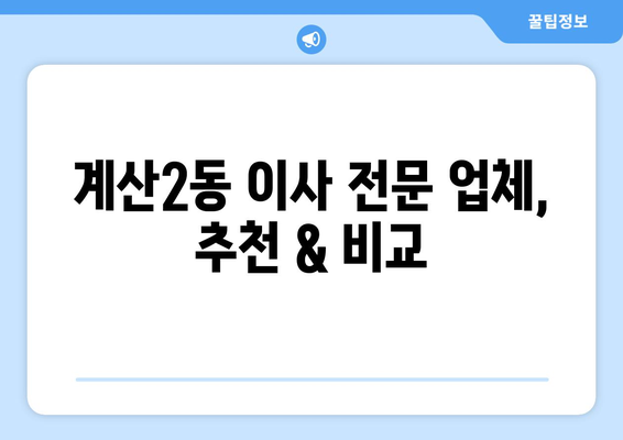 인천 계양구 계산2동 1톤 용달이사 전문 업체 비교 & 추천 | 저렴하고 안전한 이사, 지금 바로 찾아보세요!