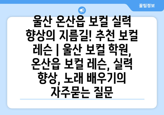 울산 온산읍 보컬 실력 향상의 지름길! 추천 보컬 레슨 | 울산 보컬 학원, 온산읍 보컬 레슨, 실력 향상, 노래 배우기