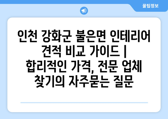 인천 강화군 불은면 인테리어 견적 비교 가이드 | 합리적인 가격, 전문 업체 찾기