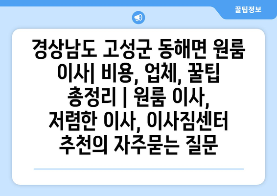 경상남도 고성군 동해면 원룸 이사| 비용, 업체, 꿀팁 총정리 | 원룸 이사, 저렴한 이사, 이사짐센터 추천