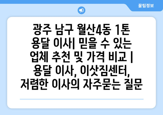 광주 남구 월산4동 1톤 용달 이사| 믿을 수 있는 업체 추천 및 가격 비교 | 용달 이사, 이삿짐센터, 저렴한 이사