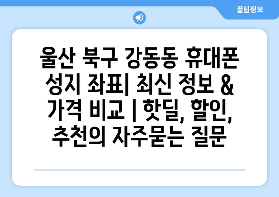 울산 북구 강동동 휴대폰 성지 좌표| 최신 정보 & 가격 비교 | 핫딜, 할인, 추천