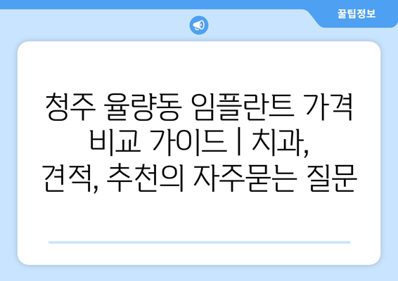 청주 율량동 임플란트 가격 비교 가이드 | 치과, 견적, 추천