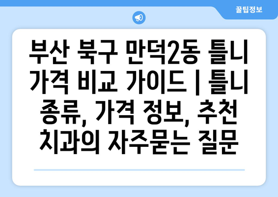 부산 북구 만덕2동 틀니 가격 비교 가이드 | 틀니 종류, 가격 정보, 추천 치과