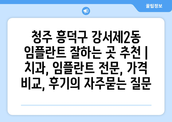 청주 흥덕구 강서제2동 임플란트 잘하는 곳 추천 | 치과, 임플란트 전문, 가격 비교, 후기