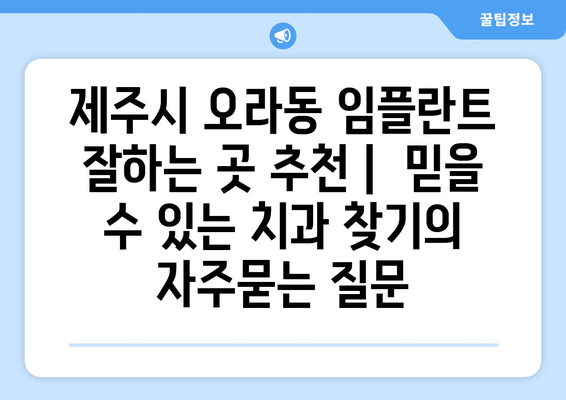 제주시 오라동 임플란트 잘하는 곳 추천 |  믿을 수 있는 치과 찾기