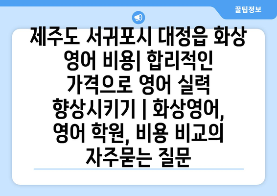 제주도 서귀포시 대정읍 화상 영어 비용| 합리적인 가격으로 영어 실력 향상시키기 | 화상영어, 영어 학원, 비용 비교