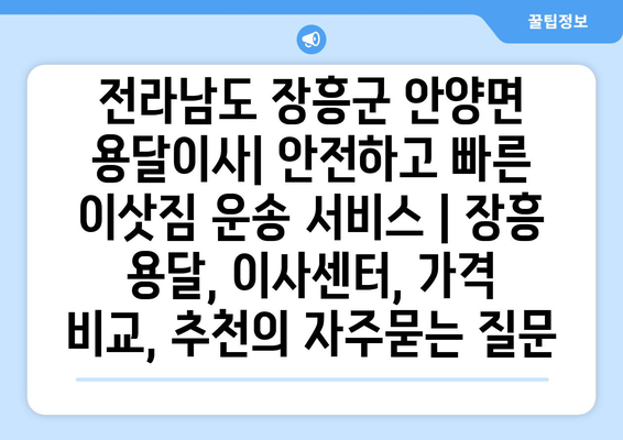 전라남도 장흥군 안양면 용달이사| 안전하고 빠른 이삿짐 운송 서비스 | 장흥 용달, 이사센터, 가격 비교, 추천