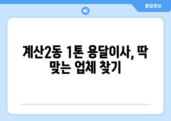 인천 계양구 계산2동 1톤 용달이사 전문 업체 비교 & 추천 | 저렴하고 안전한 이사, 지금 바로 찾아보세요!