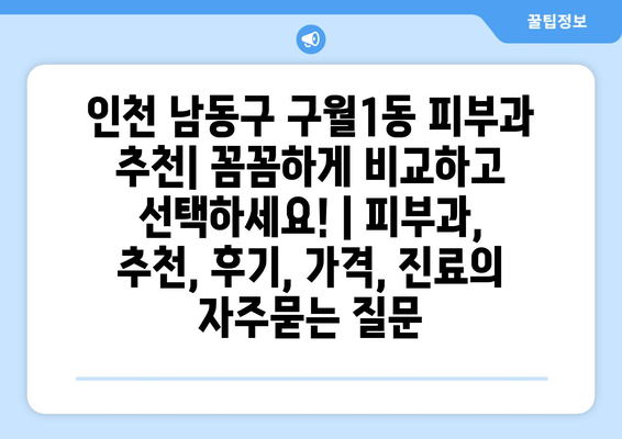 인천 남동구 구월1동 피부과 추천| 꼼꼼하게 비교하고 선택하세요! | 피부과, 추천, 후기, 가격, 진료