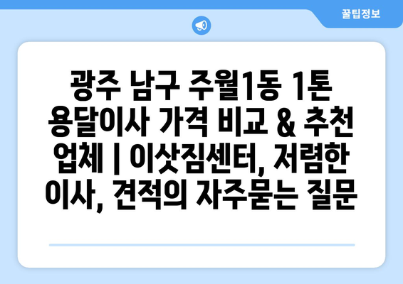 광주 남구 주월1동 1톤 용달이사 가격 비교 & 추천 업체 | 이삿짐센터, 저렴한 이사, 견적