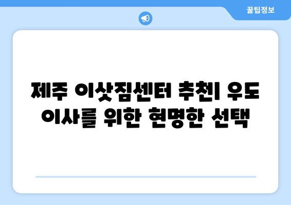 제주도 제주시 우도면 원룸 이사 가이드| 비용, 업체, 주의사항 | 우도 원룸 이사, 제주 이삿짐센터, 저렴한 이사 비용