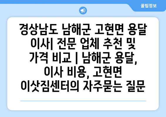 경상남도 남해군 고현면 용달 이사| 전문 업체 추천 및 가격 비교 | 남해군 용달, 이사 비용, 고현면 이삿짐센터