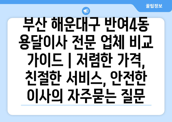 부산 해운대구 반여4동 용달이사 전문 업체 비교 가이드 | 저렴한 가격, 친절한 서비스, 안전한 이사