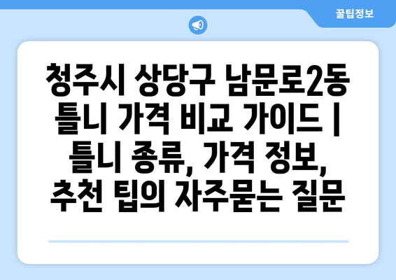 청주시 상당구 남문로2동 틀니 가격 비교 가이드 | 틀니 종류, 가격 정보, 추천 팁