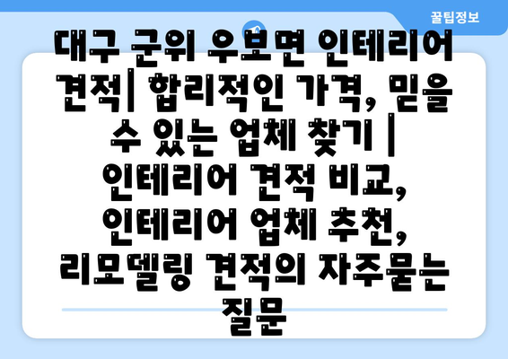 대구 군위 우보면 인테리어 견적| 합리적인 가격, 믿을 수 있는 업체 찾기 | 인테리어 견적 비교, 인테리어 업체 추천, 리모델링 견적