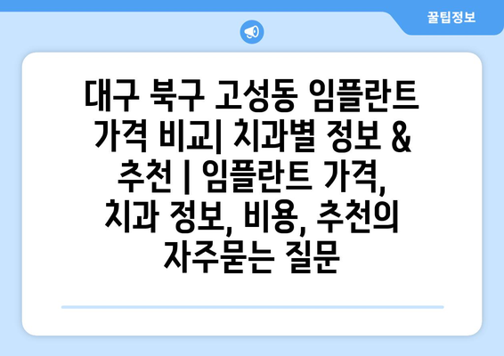 대구 북구 고성동 임플란트 가격 비교| 치과별 정보 & 추천 | 임플란트 가격, 치과 정보, 비용, 추천